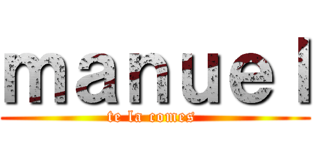 ｍａｎｕｅｌ (te la comes )