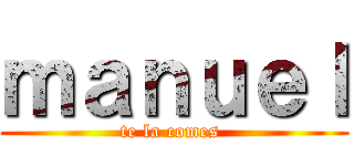 ｍａｎｕｅｌ (te la comes )
