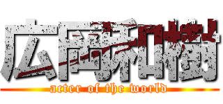 広岡和樹 (acter of the world)