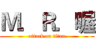 Ｍ．Ｒ．喔 (attack on titan)