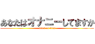 あなたはオナニーしてますか (attack on titan)