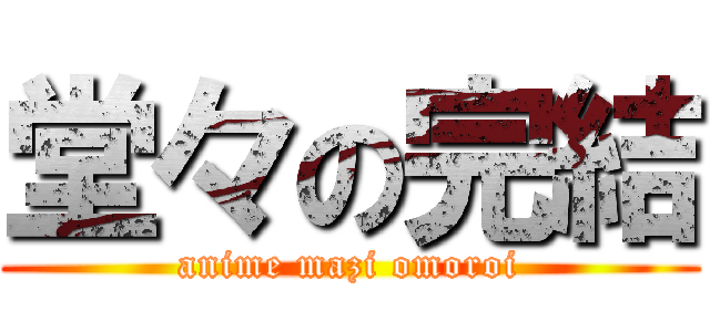 堂々の完結 (anime mazi omoroi)