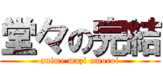 堂々の完結 (anime mazi omoroi)