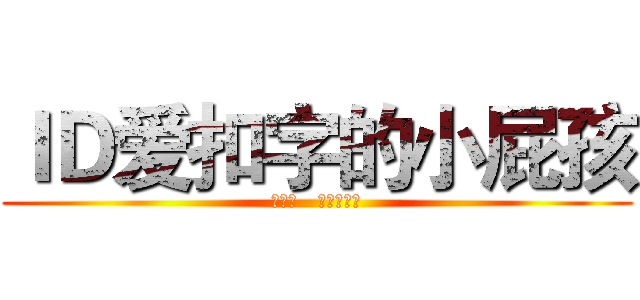 ＩＤ爱扣字的小屁孩 (王晓磊   爱我葫芦侠)