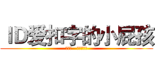 ＩＤ爱扣字的小屁孩 (王晓磊   爱我葫芦侠)