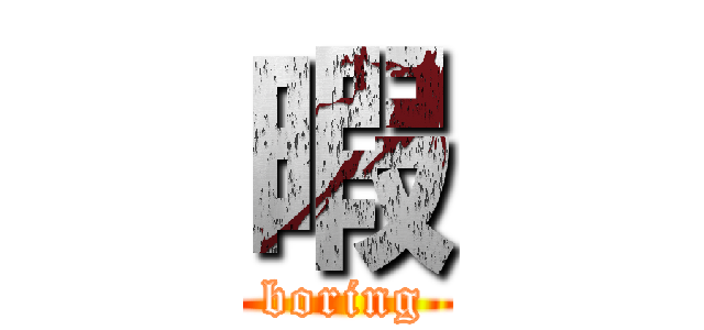 暇 (boring)