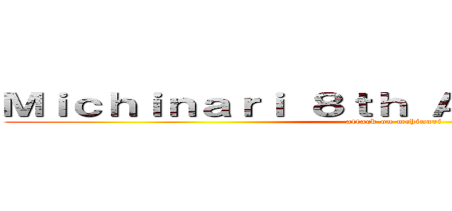 Ｍｉｃｈｉｎａｒｉ ８ｔｈ Ａｎｎｉｖｅｒｓａｒｙ (attack on mchinari)