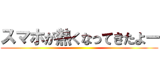 スマホが熱くなってきたよー ()