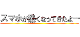 スマホが熱くなってきたよー ()