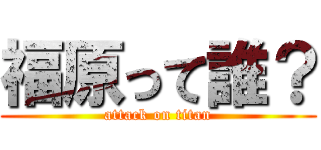 福原って誰？ (attack on titan)