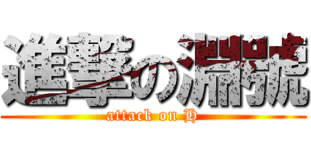 進撃の淵號 (attack on H)