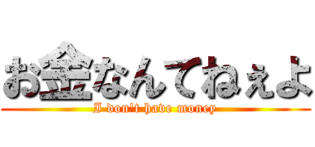 お金なんてねぇよ (I don't have money)