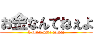 お金なんてねぇよ (I don't have money)