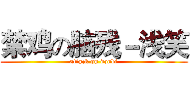 禁鸡の脑残－浅笑 (attack on doubi)