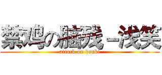 禁鸡の脑残－浅笑 (attack on doubi)