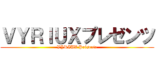 ＶＹＲＩＵＸプレゼンツ (VYRIUX Présente)