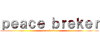 ｐｅａｃｅ ｂｒｅｋｅｒ (peace breker)