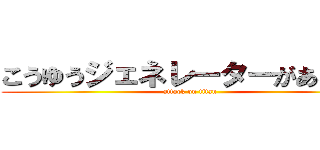 こうゆうジェネレーターがあるねん (attack on titan)