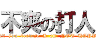 不爽の打人 (I hit  you  because  I  am  NOT  HAPPY)