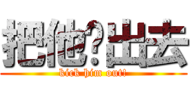 把他踢出去 (kick him out!)