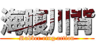 海腹川背 (Rubber ring action)