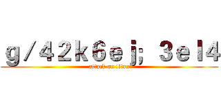 ｇ／４２ｋ６ｅｊ；３ｅｌ４ (attack on titan)