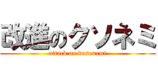 改進のクソネミ (attack on kusonemi)