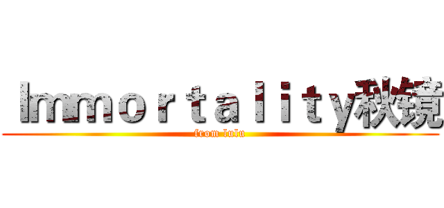 Ｉｍｍｏｒｔａｌｉｔｙ秋镜 (from lulu)