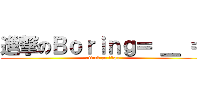 進撃のＢｏｒｉｎｇ＝ ＿ ＝ (attack on titan)