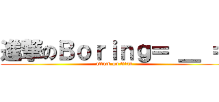 進撃のＢｏｒｉｎｇ＝ ＿ ＝ (attack on titan)