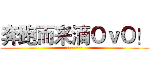 奔跑而来滴ＯｖＯ！ (求花花，求关注！)