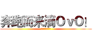 奔跑而来滴ＯｖＯ！ (求花花，求关注！)