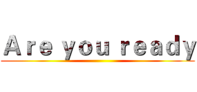 Ａｒｅ ｙｏｕ ｒｅａｄｙ ()
