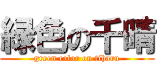 緑色の千晴 (green color on tiharu)