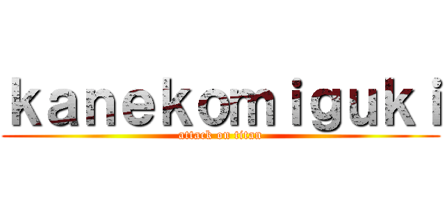 ｋａｎｅｋｏｍｉｇｕｋｉ (attack on titan)