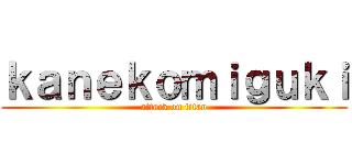 ｋａｎｅｋｏｍｉｇｕｋｉ (attack on titan)