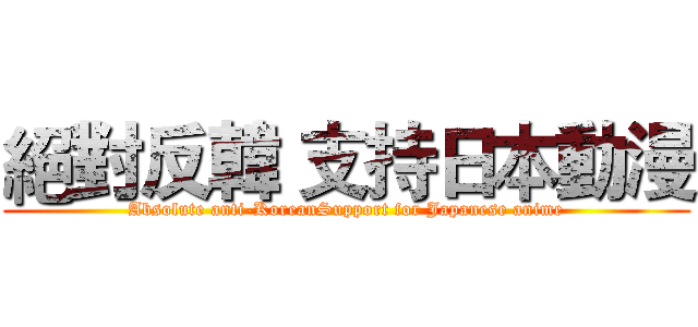 絕對反韓 支持日本動漫 (Absolute anti-KoreanSupport for Japanese anime)