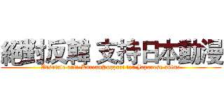 絕對反韓 支持日本動漫 (Absolute anti-KoreanSupport for Japanese anime)