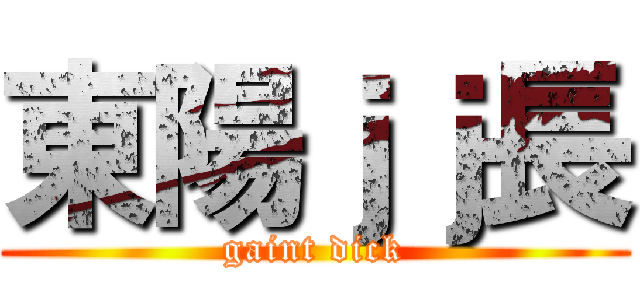 東陽ｊｊ長 (gaint dick)