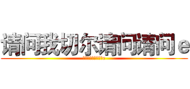 请问我切尔请问请问ｅ (请问我切尔请问请问e)