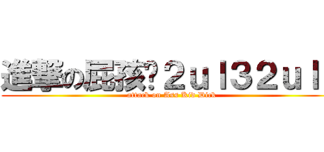進撃の屁孩屌２ｕｌ３２ｕｌ３ (attack on Ass Kid Dick)