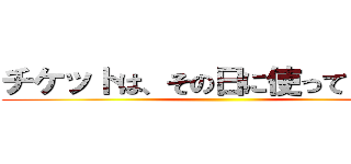 チケットは、その日に使ってください ()