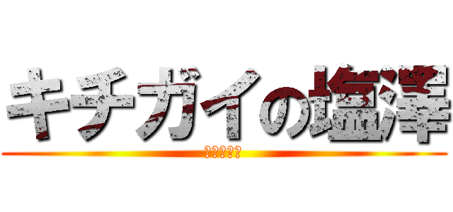 キチガイの塩澤 (人間のクズ)