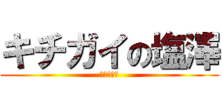 キチガイの塩澤 (人間のクズ)