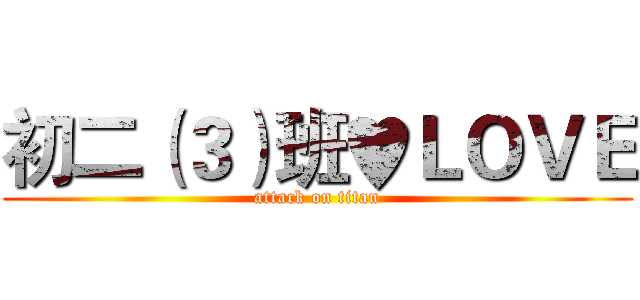 初二（３）班♥ＬＯＶＥ (attack on titan)