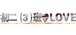 初二（３）班♥ＬＯＶＥ (attack on titan)
