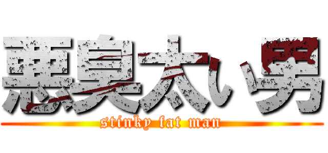 悪臭太い男 (stinky fat man)