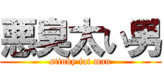 悪臭太い男 (stinky fat man)