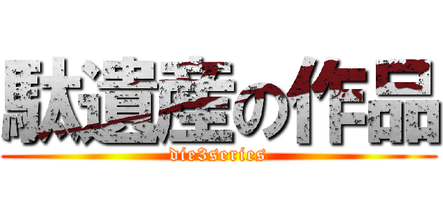 駄遺産の作品 (die3series)