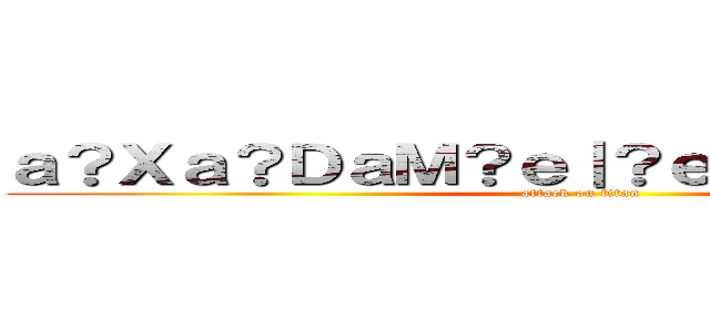 ａ？Ｘａ？ＤａＭ？ｅ｜？ｅ？？ａ？Ｘａ？Ｄ (attack on titan)